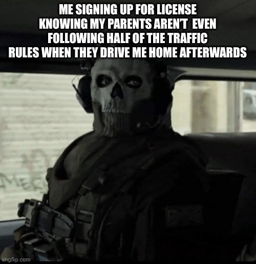 Ghost | ME SIGNING UP FOR LICENSE KNOWING MY PARENTS AREN’T  EVEN FOLLOWING HALF OF THE TRAFFIC RULES WHEN THEY DRIVE ME HOME AFTERWARDS | image tagged in ghost | made w/ Imgflip meme maker