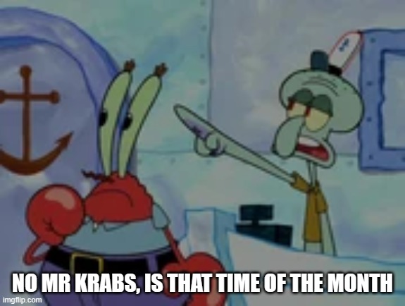 No Mr Krabs, is that time of the month | NO MR KRABS, IS THAT TIME OF THE MONTH | image tagged in no mr krabs is that time of the month | made w/ Imgflip meme maker