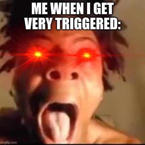 ... | ME WHEN I GET VERY TRIGGERED: | image tagged in rage,triggered,so true memes | made w/ Imgflip meme maker