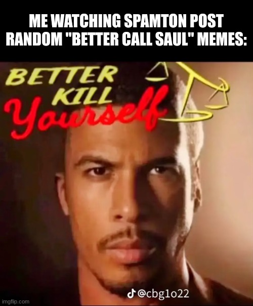 Better Kill Yourself | ME WATCHING SPAMTON POST RANDOM "BETTER CALL SAUL" MEMES: | image tagged in better kill yourself | made w/ Imgflip meme maker