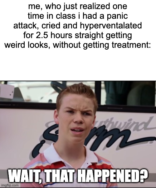 i don't think this is funny but why not | me, who just realized one time in class i had a panic attack, cried and hyperventalated for 2.5 hours straight getting weird looks, without getting treatment:; WAIT, THAT HAPPENED? | image tagged in you guys are getting paid,wait what | made w/ Imgflip meme maker