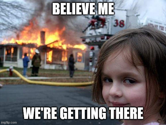 Disaster Girl | BELIEVE ME; WE'RE GETTING THERE | image tagged in memes,disaster girl | made w/ Imgflip meme maker