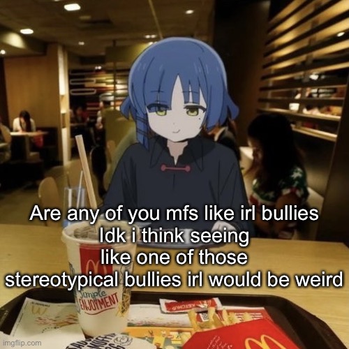 (Like as in "I like that" or like as in a use of like randomly in a sentence - JWSI) | Are any of you mfs like irl bullies
Idk i think seeing like one of those stereotypical bullies irl would be weird | image tagged in ryo eating mc donalds | made w/ Imgflip meme maker