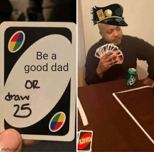 UNO Draw 25 Cards Meme | Be a good dad | image tagged in memes,uno draw 25 cards | made w/ Imgflip meme maker