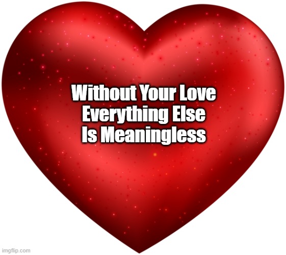 Without Your Love, Everything Else... | Without Your Love
Everything Else
Is Meaningless | image tagged in i love you,love,meaning,meaninglessness,we are meaning seeking creatures | made w/ Imgflip meme maker