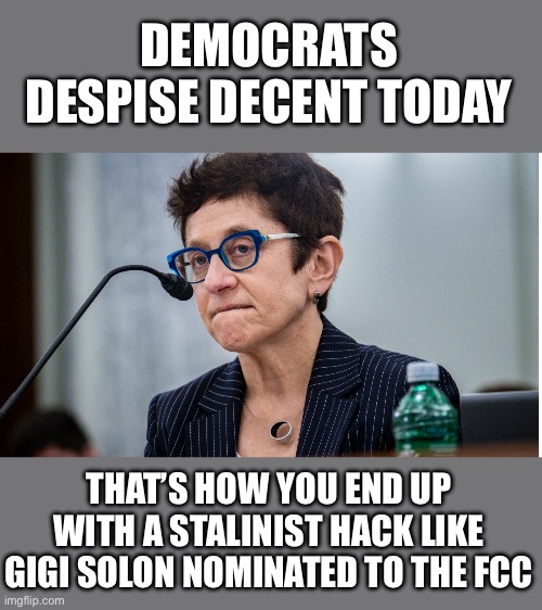 Yep | DEMOCRATS DESPISE DECENT TODAY; THAT’S HOW YOU END UP WITH A STALINIST HACK LIKE GIGI SOLON NOMINATED TO THE FCC | image tagged in democrats | made w/ Imgflip meme maker