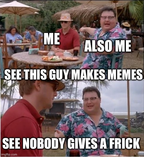 Why Imgflip :( | ALSO ME; ME; SEE THIS GUY MAKES MEMES; SEE NOBODY GIVES A FRICK | image tagged in memes,see nobody cares | made w/ Imgflip meme maker
