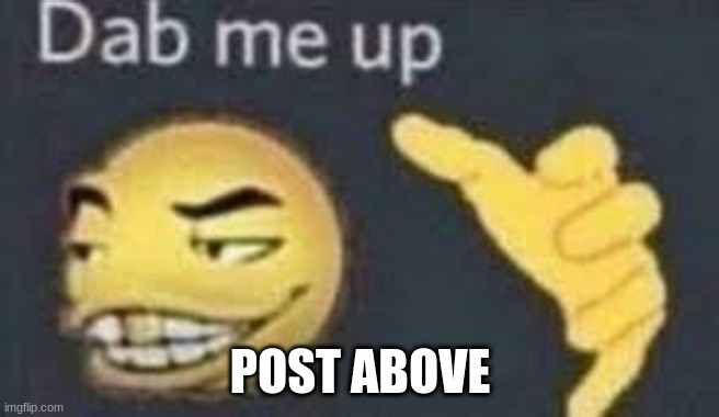 dab me up | POST ABOVE | image tagged in dab me up | made w/ Imgflip meme maker