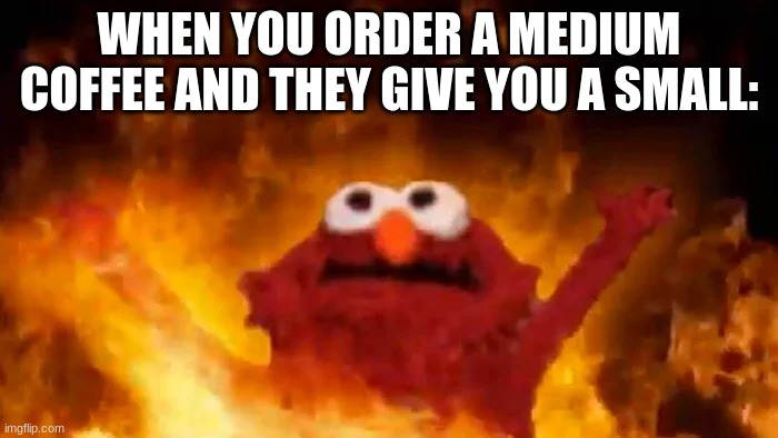 fire elmo | WHEN YOU ORDER A MEDIUM COFFEE AND THEY GIVE YOU A SMALL: | image tagged in elmo fire | made w/ Imgflip meme maker