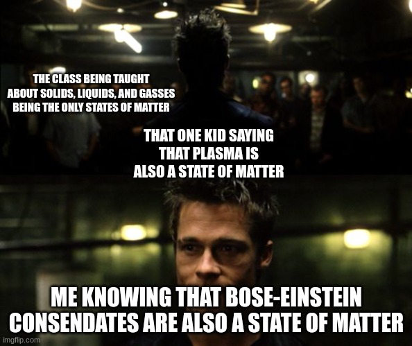First rule of the Fight Club | THE CLASS BEING TAUGHT ABOUT SOLIDS, LIQUIDS, AND GASSES BEING THE ONLY STATES OF MATTER; THAT ONE KID SAYING THAT PLASMA IS ALSO A STATE OF MATTER; ME KNOWING THAT BOSE-EINSTEIN CONSENDATES ARE ALSO A STATE OF MATTER | image tagged in first rule of the fight club | made w/ Imgflip meme maker