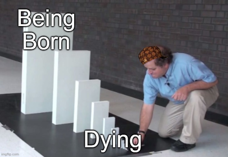 Well, technically | Being Born; Dying | image tagged in domino effect | made w/ Imgflip meme maker