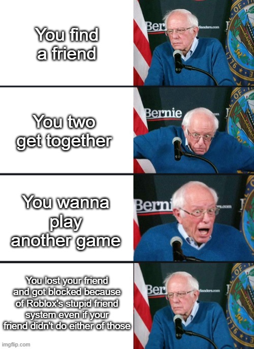 Roblox needs lots of improvements | You find a friend; You two get together; You wanna play another game; You lost your friend and got blocked because of Roblox's stupid friend system even if your friend didn't do either of those | image tagged in bernie sander reaction change | made w/ Imgflip meme maker
