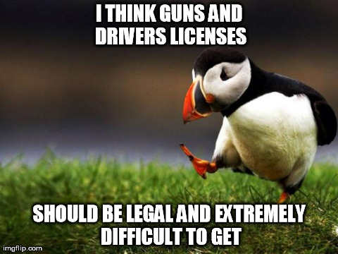 Unpopular Opinion Puffin Meme | I THINK GUNS AND DRIVERS LICENSES SHOULD BE LEGAL AND EXTREMELY DIFFICULT TO GET | image tagged in memes,unpopular opinion puffin,AdviceAnimals | made w/ Imgflip meme maker