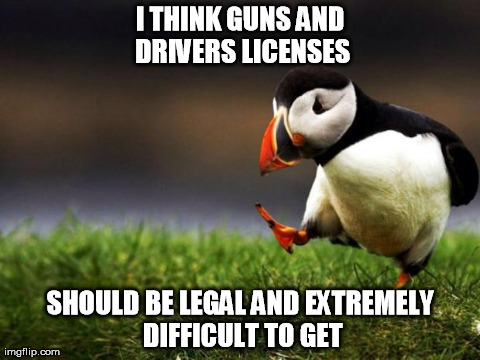Unpopular Opinion Puffin | I THINK GUNS AND DRIVERS LICENSES SHOULD BE LEGAL AND EXTREMELY DIFFICULT TO GET | image tagged in memes,unpopular opinion puffin,AdviceAnimals | made w/ Imgflip meme maker