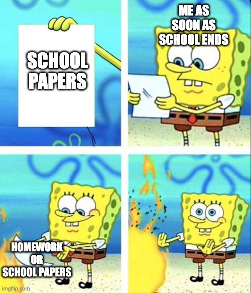 I actually did this one time | ME AS SOON AS SCHOOL ENDS; SCHOOL PAPERS; HOMEWORK OR SCHOOL PAPERS | image tagged in sponge bob burning letter | made w/ Imgflip meme maker