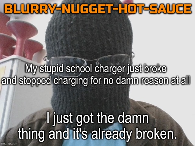 Now it only charges if I plug it in one certain side. | My stupid school charger just broke and stopped charging for no damn reason at all; I just got the damn thing and it's already broken. | image tagged in blurry-nugget-hot-sauce | made w/ Imgflip meme maker