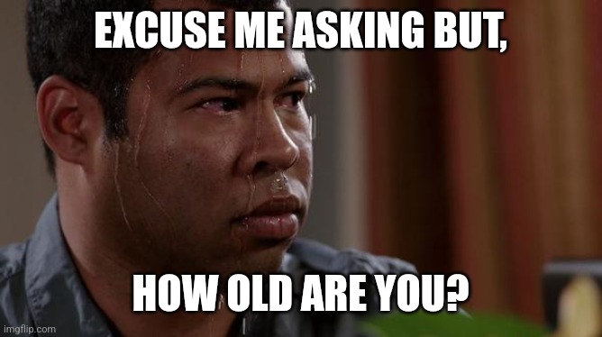 sweating bullets | EXCUSE ME ASKING BUT, HOW OLD ARE YOU? | image tagged in sweating bullets | made w/ Imgflip meme maker