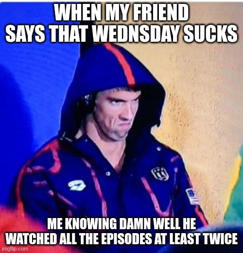 Michael Phelps Death Stare | WHEN MY FRIEND SAYS THAT WEDNSDAY SUCKS; ME KNOWING DAMN WELL HE WATCHED ALL THE EPISODES AT LEAST TWICE | image tagged in memes,michael phelps death stare | made w/ Imgflip meme maker