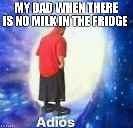 Meme | MY DAD WHEN THERE IS NO MILK IN THE FRIDGE | image tagged in adios,dad,true,memes | made w/ Imgflip meme maker