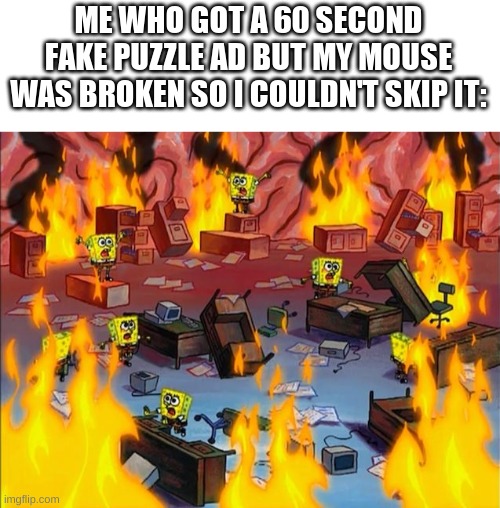 ME WHO GOT A 60 SECOND FAKE PUZZLE AD BUT MY MOUSE WAS BROKEN SO I COULDN'T SKIP IT: | image tagged in spongebob fire | made w/ Imgflip meme maker