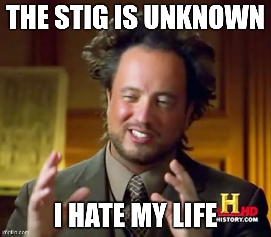 Ancient Aliens Meme | THE STIG IS UNKNOWN; I HATE MY LIFE | image tagged in memes,ancient aliens | made w/ Imgflip meme maker