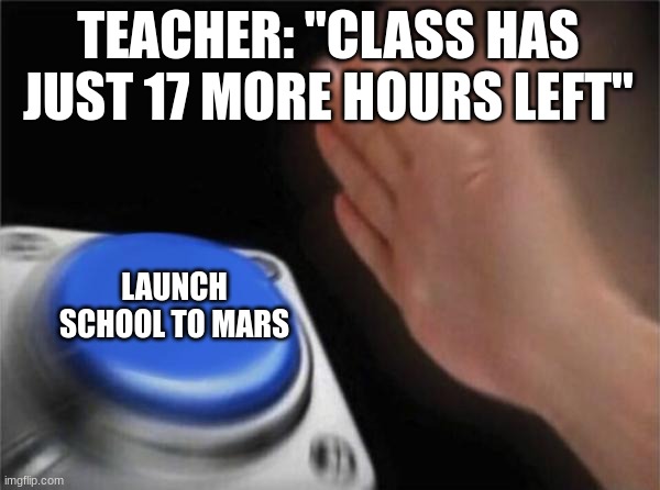 Bruh | TEACHER: "CLASS HAS JUST 17 MORE HOURS LEFT"; LAUNCH SCHOOL TO MARS | image tagged in memes,blank nut button | made w/ Imgflip meme maker