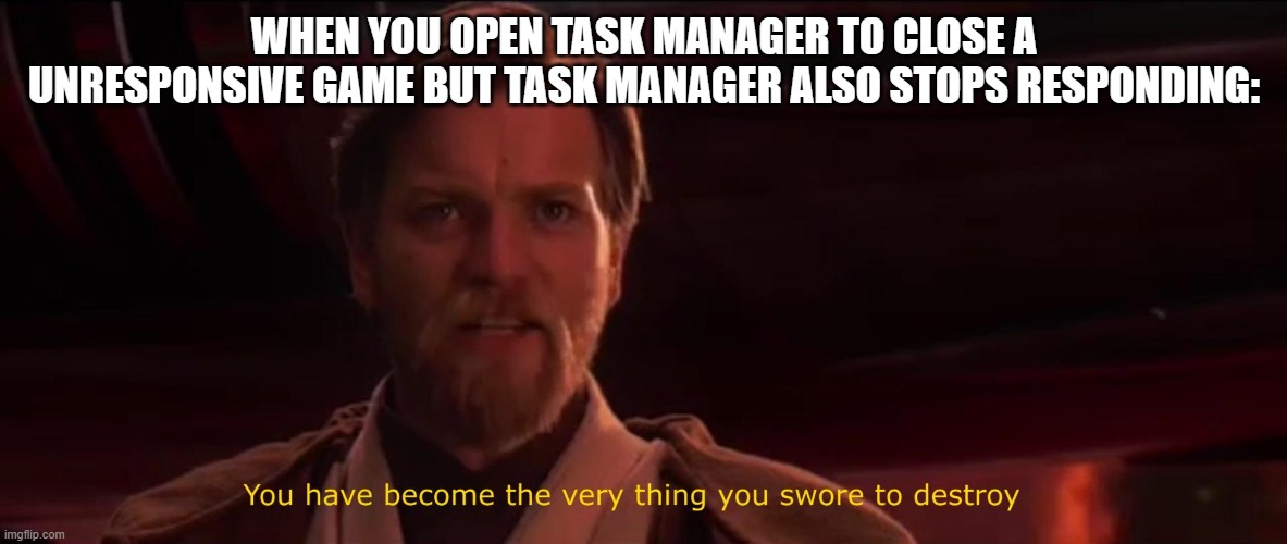 You have become the very thing you swore to destroy | WHEN YOU OPEN TASK MANAGER TO CLOSE A UNRESPONSIVE GAME BUT TASK MANAGER ALSO STOPS RESPONDING: | image tagged in you have become the very thing you swore to destroy | made w/ Imgflip meme maker