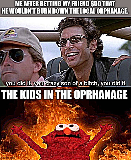 ME AFTER BETTING MY FRIEND $50 THAT HE WOULDN'T BURN DOWN THE LOCAL ORPHANAGE. THE KIDS IN THE OPRHANAGE | image tagged in you did it jurassic park,elmo fire | made w/ Imgflip meme maker