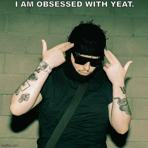 yeat idgaf | I AM OBSESSED WITH YEAT. | image tagged in yeat idgaf | made w/ Imgflip meme maker