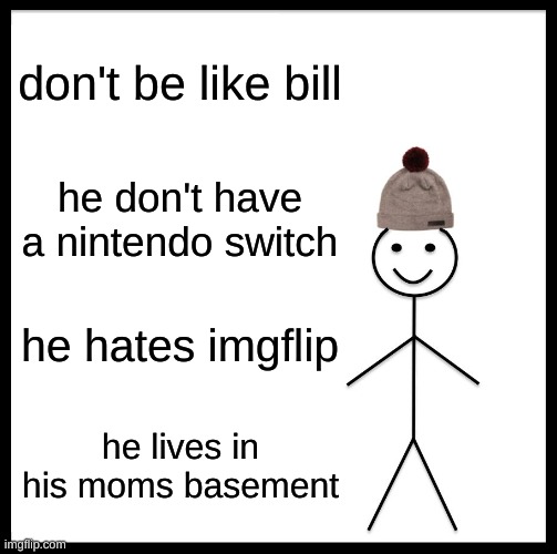 Be Like Bill | don't be like bill; he don't have a nintendo switch; he hates imgflip; he lives in his moms basement | image tagged in memes,be like bill | made w/ Imgflip meme maker