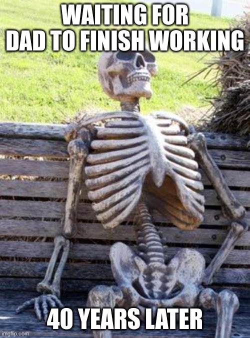 dads work | WAITING FOR DAD TO FINISH WORKING; 40 YEARS LATER | image tagged in memes,waiting skeleton | made w/ Imgflip meme maker
