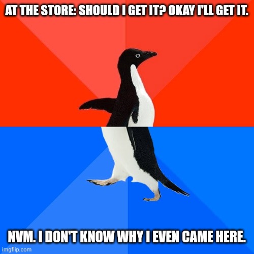 Indecisive problems | AT THE STORE: SHOULD I GET IT? OKAY I'LL GET IT. NVM. I DON'T KNOW WHY I EVEN CAME HERE. | image tagged in memes,socially awesome awkward penguin | made w/ Imgflip meme maker