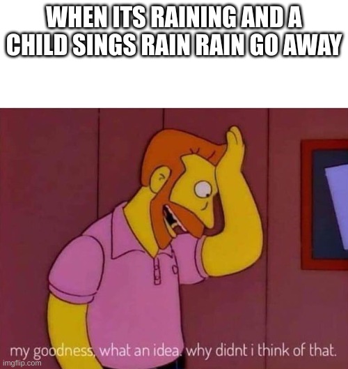 my goodness what an idea why didn't I think of that | WHEN ITS RAINING AND A CHILD SINGS RAIN RAIN GO AWAY | image tagged in my goodness what an idea why didn't i think of that | made w/ Imgflip meme maker