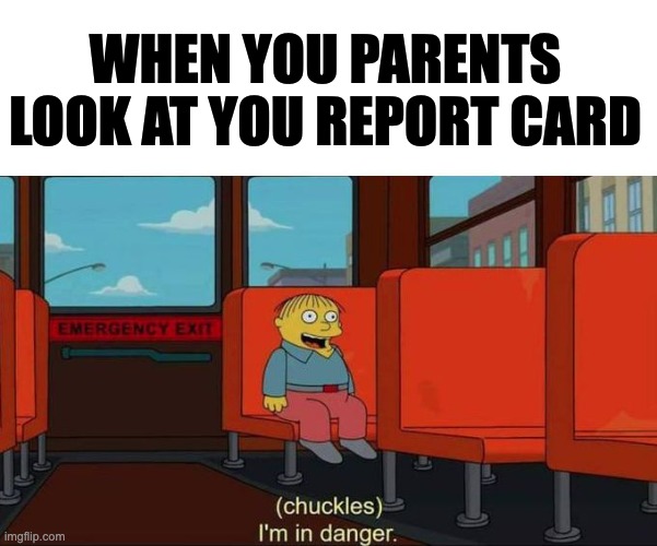 I'm in Danger + blank place above | WHEN YOU PARENTS LOOK AT YOU REPORT CARD | image tagged in i'm in danger blank place above | made w/ Imgflip meme maker