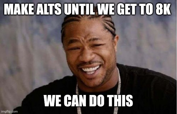 Yo Dawg Heard You Meme | MAKE ALTS UNTIL WE GET TO 8K; WE CAN DO THIS | image tagged in memes,yo dawg heard you | made w/ Imgflip meme maker