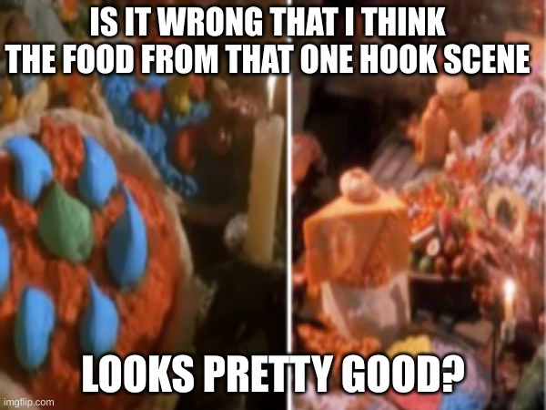 Who remembers hook? | IS IT WRONG THAT I THINK THE FOOD FROM THAT ONE HOOK SCENE; LOOKS PRETTY GOOD? | image tagged in food,fun memes | made w/ Imgflip meme maker