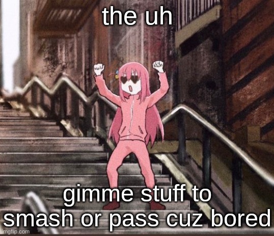 Bocchi | the uh; gimme stuff to smash or pass cuz bored | image tagged in bocchi | made w/ Imgflip meme maker