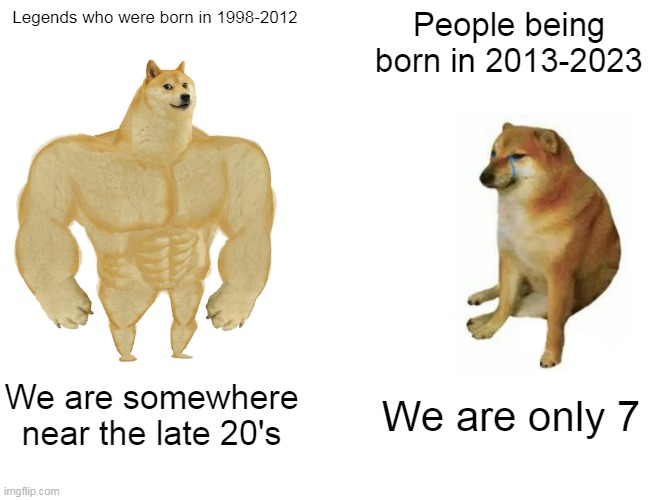 Buff Doge vs. Cheems | Legends who were born in 1998-2012; People being born in 2013-2023; We are somewhere near the late 20's; We are only 7 | image tagged in memes,buff doge vs cheems | made w/ Imgflip meme maker