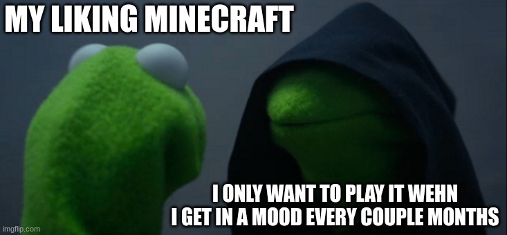 Evil Kermit |  MY LIKING MINECRAFT; I ONLY WANT TO PLAY IT WEHN I GET IN A MOOD EVERY COUPLE MONTHS | image tagged in memes,evil kermit | made w/ Imgflip meme maker