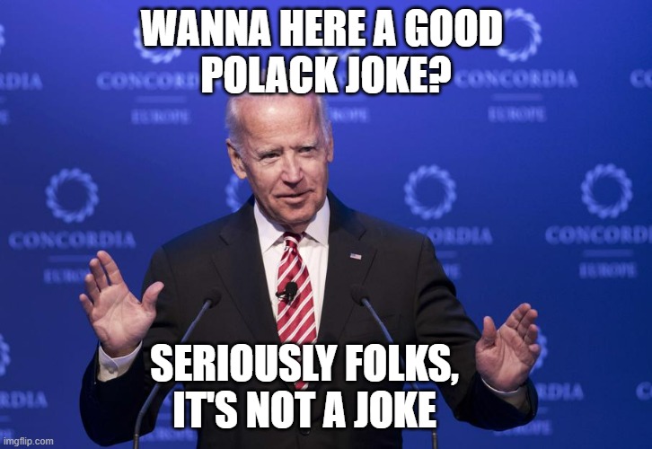 And I'm serious when I say this (to Kolomoisky) "Unprecedented" | WANNA HERE A GOOD 
POLACK JOKE? SERIOUSLY FOLKS,
IT'S NOT A JOKE | image tagged in joe biden,poland,ukraine flag,globalism,cultural marxism,hillary clinton 2016 | made w/ Imgflip meme maker