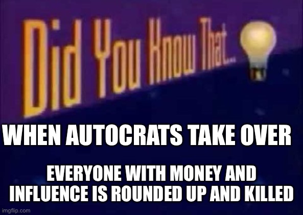 Did you know that... | WHEN AUTOCRATS TAKE OVER EVERYONE WITH MONEY AND INFLUENCE IS ROUNDED UP AND KILLED | image tagged in did you know that | made w/ Imgflip meme maker