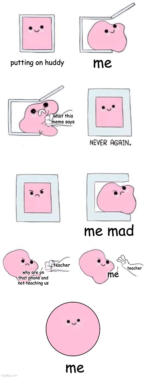 Pink blob in a box with more panels | me mad why are on that phone and not teaching us what this meme says me teacher teacher me me putting on huddy | image tagged in pink blob in a box with more panels | made w/ Imgflip meme maker