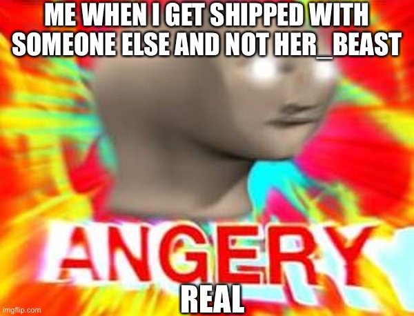 Surreal Angery | ME WHEN I GET SHIPPED WITH SOMEONE ELSE AND NOT HER_BEAST; REAL | image tagged in surreal angery | made w/ Imgflip meme maker