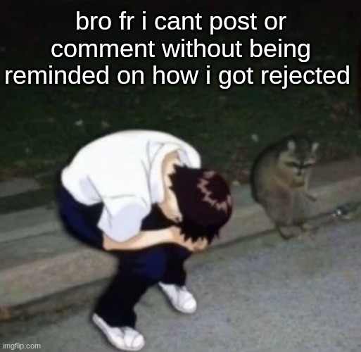 shinj crying with his raccoon homie | bro fr i cant post or comment without being reminded on how i got rejected | image tagged in shinj crying with his raccoon homie | made w/ Imgflip meme maker