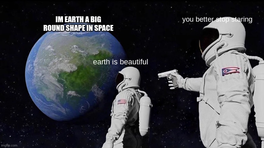 earth | you better stop staring; IM EARTH A BIG ROUND SHAPE IN SPACE; earth is beautiful | image tagged in memes,always has been | made w/ Imgflip meme maker
