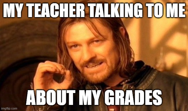 One Does Not Simply | MY TEACHER TALKING TO ME; ABOUT MY GRADES | image tagged in memes,one does not simply | made w/ Imgflip meme maker
