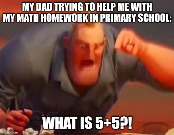 Mr incredible mad | MY DAD TRYING TO HELP ME WITH MY MATH HOMEWORK IN PRIMARY SCHOOL:; WHAT IS 5+5?! | image tagged in mr incredible mad,school,math | made w/ Imgflip meme maker