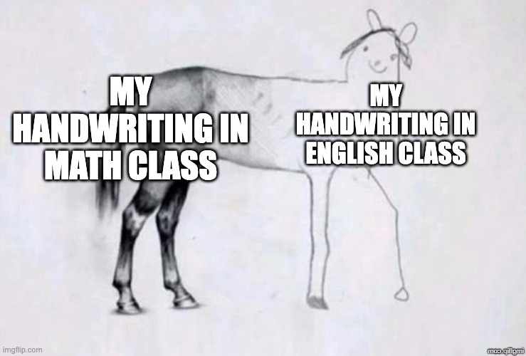 My handwriting | MY HANDWRITING IN MATH CLASS; MY HANDWRITING IN ENGLISH CLASS | image tagged in horse drawing | made w/ Imgflip meme maker