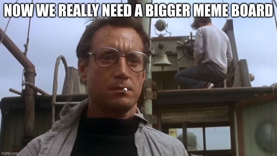 Going to need a bigger boat | NOW WE REALLY NEED A BIGGER MEME BOARD | image tagged in going to need a bigger boat | made w/ Imgflip meme maker