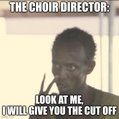 Look At Me | THE CHOIR DIRECTOR:; LOOK AT ME,
I WILL GIVE YOU THE CUT OFF | image tagged in memes,look at me | made w/ Imgflip meme maker